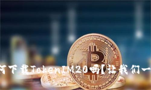 你知道如何下载TokenIM20吗？让我们一步一步来！