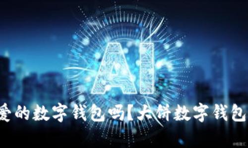 你见过这么可爱的数字钱包吗？大饼数字钱包真实图片分享！