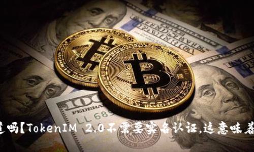 你知道吗？TokenIM 2.0不需要实名认证，这意味着什么？